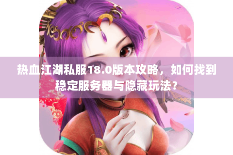 热血江湖私服18.0版本攻略，如何找到稳定服务器与隐藏玩法？