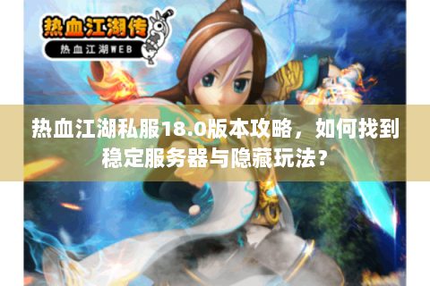 热血江湖私服18.0版本攻略，如何找到稳定服务器与隐藏玩法？