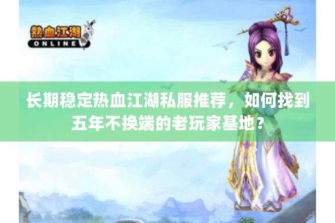 长期稳定热血江湖私服推荐，如何找到五年不换端的老玩家基地？
