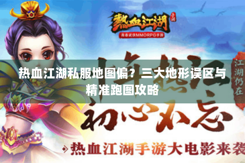 热血江湖私服地图偏？三大地形误区与精准跑图攻略