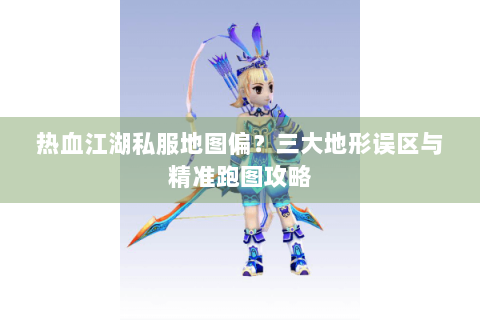 热血江湖私服地图偏？三大地形误区与精准跑图攻略