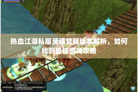 热血江湖私服灵魂觉醒版本解析，如何找到最佳游戏攻略