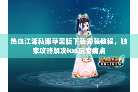 热血江湖私服苹果版下载安装教程,独家攻略解决iOS玩家痛点 热血江湖私服苹果版下载安装教程,独家攻略解决iOS玩家痛点