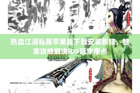 热血江湖私服苹果版下载安装教程,独家攻略解决iOS玩家痛点 热血江湖私服苹果版下载安装教程,独家攻略解决iOS玩家痛点