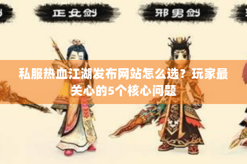 私服热血江湖发布网站怎么选？玩家最关心的5个核心问题