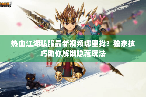 热血江湖私服最新视频哪里找？独家技巧助你解锁隐藏玩法