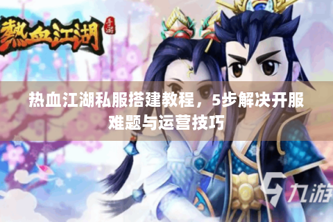 热血江湖私服搭建教程，5步解决开服难题与运营技巧