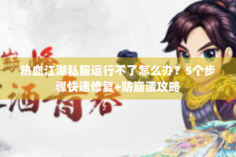 热血江湖私服运行不了怎么办？5个步骤快速修复+防崩溃攻略