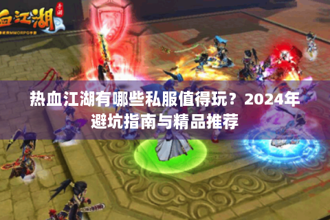 热血江湖有哪些私服值得玩？2024年避坑指南与精品推荐