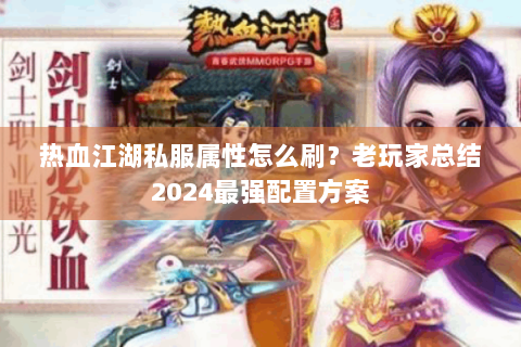 热血江湖私服属性怎么刷？老玩家总结2024最强配置方案