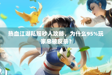 热血江湖私服秒人攻略，为什么95%玩家总被反杀？
