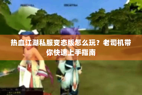 热血江湖私服变态版怎么玩？老司机带你快速上手指南