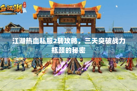 江湖热血私服2转攻略，三天突破战力瓶颈的秘密