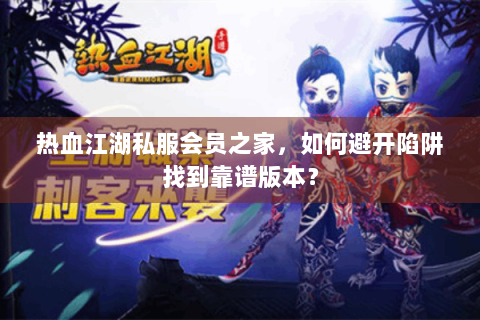 热血江湖私服会员之家，如何避开陷阱找到靠谱版本？