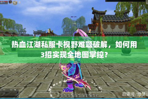 热血江湖私服卡视野难题破解，如何用3招实现全地图掌控？