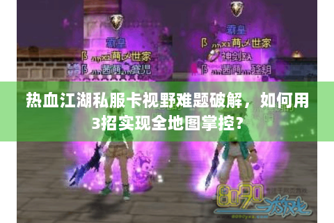 热血江湖私服卡视野难题破解，如何用3招实现全地图掌控？
