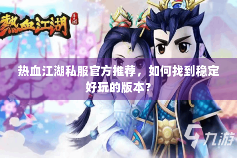 热血江湖私服官方推荐，如何找到稳定好玩的版本？