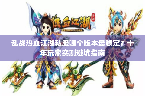 乱战热血江湖私服哪个版本最稳定？十年玩家实测避坑指南