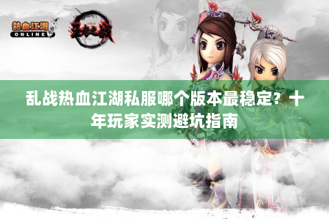 乱战热血江湖私服哪个版本最稳定？十年玩家实测避坑指南