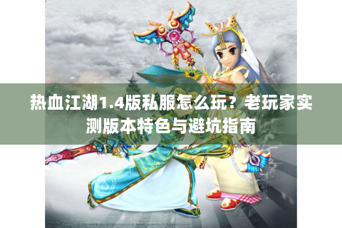 热血江湖1.4版私服怎么玩？老玩家实测版本特色与避坑指南