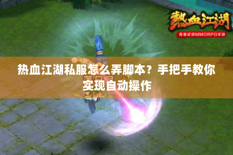 热血江湖私服怎么弄脚本？手把手教你实现自动操作
