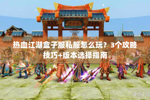 热血江湖盒子服私服怎么玩？3个攻略技巧+版本选择指南