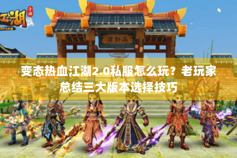 变态热血江湖2.0私服怎么玩？老玩家总结三大版本选择技巧