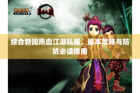 综合新闻热血江湖私服，版本攻略与防坑必读指南