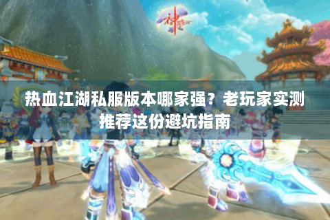 热血江湖私服版本哪家强？老玩家实测推荐这份避坑指南
