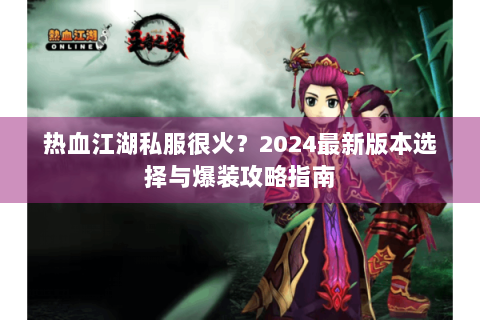 热血江湖私服很火？2024最新版本选择与爆装攻略指南