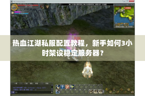 热血江湖私服配置教程，新手如何3小时架设稳定服务器？