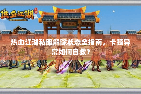 热血江湖私服解除状态全指南，卡顿异常如何自救？