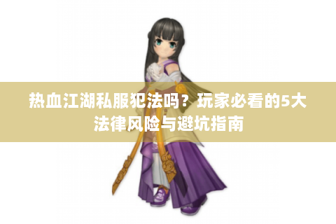 热血江湖私服犯法吗？玩家必看的5大法律风险与避坑指南