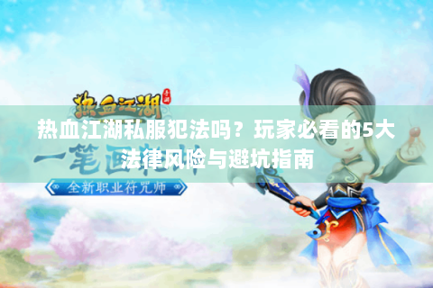 热血江湖私服犯法吗？玩家必看的5大法律风险与避坑指南