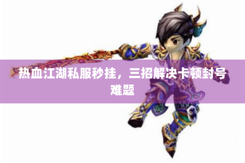 热血江湖私服秒挂，三招解决卡顿封号难题