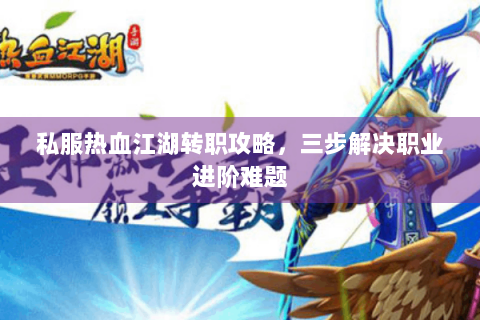 私服热血江湖转职攻略，三步解决职业进阶难题