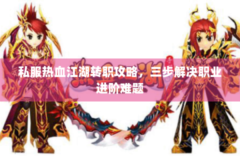 私服热血江湖转职攻略，三步解决职业进阶难题