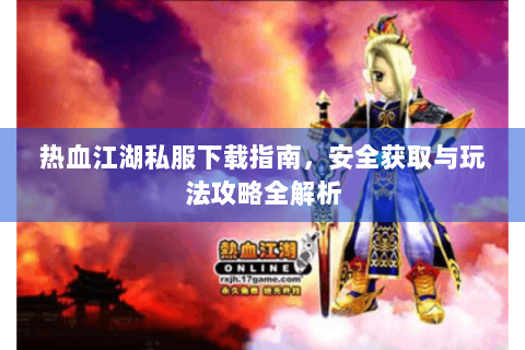 热血江湖私服下载指南，安全获取与玩法攻略全解析
