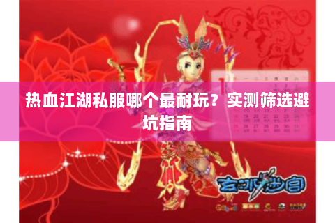 热血江湖私服哪个最耐玩？实测筛选避坑指南