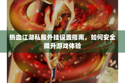 热血江湖私服外挂设置指南，如何安全提升游戏体验