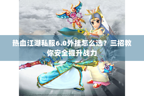 热血江湖私服6.0外挂怎么选？三招教你安全提升战力