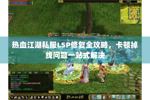 热血江湖私服LSP修复全攻略，卡顿掉线问题一站式解决