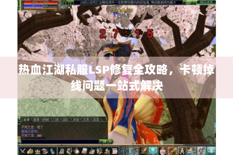 热血江湖私服LSP修复全攻略，卡顿掉线问题一站式解决