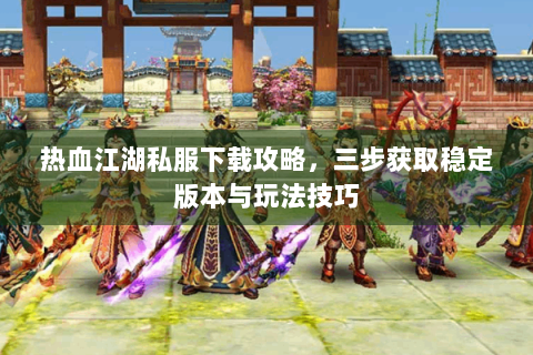 热血江湖私服下载攻略，三步获取稳定版本与玩法技巧