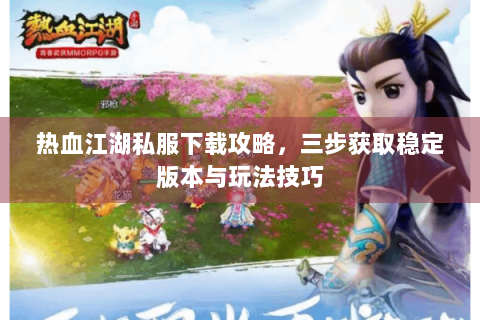 热血江湖私服下载攻略，三步获取稳定版本与玩法技巧