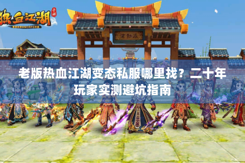老版热血江湖变态私服哪里找？二十年玩家实测避坑指南