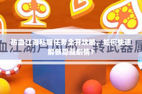 热血江湖私服任务全开攻略，如何快速解锁隐藏剧情？