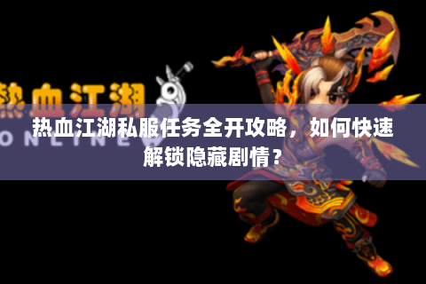 热血江湖私服任务全开攻略，如何快速解锁隐藏剧情？