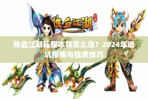 热血江湖私服本尊怎么选？2024年避坑指南与独家技巧