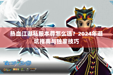 热血江湖私服本尊怎么选？2024年避坑指南与独家技巧